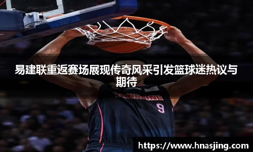 易建联重返赛场展现传奇风采引发篮球迷热议与期待