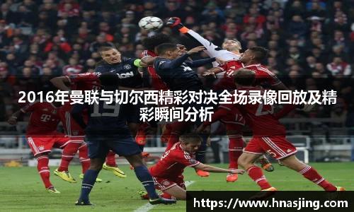 k82016年曼联与切尔西精彩对决全场录像回放及精彩瞬间分析